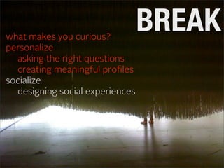 what makes you curious?
                                 BREAK
personalize
  asking the right questions
  creating meaningful proﬁles
socialize
  designing social experiences
 