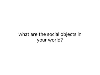 what are the social objects in
        your world?
 