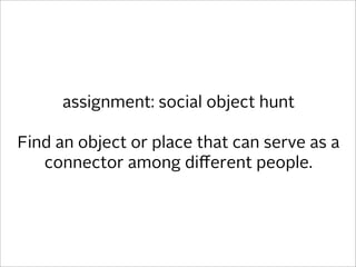 assignment: social object hunt

Find an object or place that can serve as a
   connector among diﬀerent people.
 