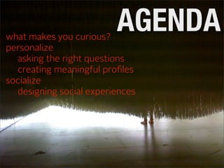 what makes you curious?
                         AGENDA
personalize
  asking the right questions
  creating meaningful proﬁles
socialize
  designing social experiences
 