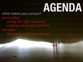 what makes you curious?
                         AGENDA
personalize
  asking the right questions
  creating meaningful proﬁles
socialize
  designing social experiences
 