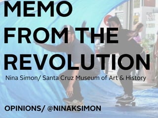 MEMO
FROM THE
REVOLUTION
SLIDES / HTTP://BIT.LY/TCGNINA
OPINIONS/ @NINAKSIMON
Nina Simon/ Santa Cruz Museum of Art & History
 