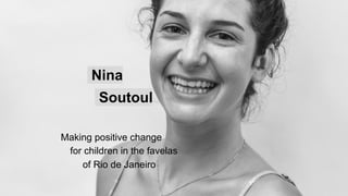 Nina
Soutoul
Making positive change
for children in the favelas
of Rio de Janeiro
 