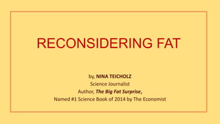 RECONSIDERING FAT
by, NINA TEICHOLZ
Science Journalist
Author, The Big Fat Surprise,
Named #1 Science Book of 2014 by The Economist
 