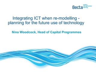 Nina Woodcock, Head of Capital Programmes Integrating ICT when re-modelling - planning for the future use of technology 