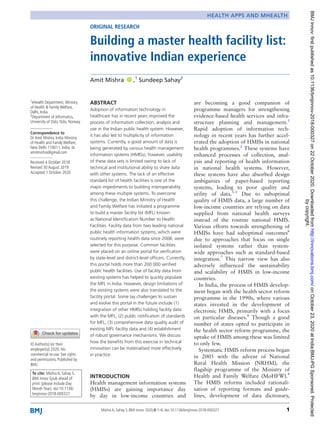   1Mishra A, Sahay S. BMJ Innov 2020;0:1–6. doi:10.1136/bmjinnov-2018-000327
1
eHealth Department, Ministry
of Health  Family Welfare,
Delhi, India
2
Department of Informatics,
University of Oslo, Oslo, Norway
Correspondence to
Dr Amit Mishra, India Ministry
of Health and Family Welfare,
New Delhi 110011, India; ​dr.​
amitmishra@​gmail.​com
Received 4 October 2018
Revised 30 August 2019
Accepted 1 October 2020
ORIGINAL RESEARCH
Building a master health facility list:
innovative Indian experience
Amit Mishra  ‍ ‍,1
Sundeep Sahay2
To cite: Mishra A, Sahay S.
BMJ Innov Epub ahead of
print: [please include Day
Month Year]. doi:10.1136/
bmjinnov-2018-000327
HEALTH APPS AND MHEALTH
© Author(s) (or their
employer(s)) 2020. No
commercial re-­use. See rights
and permissions. Published by
BMJ.
ABSTRACT
Adoption of information technology in
healthcare has in recent years improved the
process of information collection, analysis and
use in the Indian public health system. However,
it has also led to multiplicity of information
systems. Currently, a good amount of data is
being generated by various health management
information systems (HMISs); however, usability
of these data sets is limited owing to lack of
technical and institutional ability to share data
with other systems. The lack of an effective
standard list of health facilities is one of the
major impediments to building interoperability
among these multiple systems. To overcome
this challenge, the Indian Ministry of Health
and Family Welfare has initiated a programme
to build a master facility list (MFL) known
as National Identification Number to Health
Facilities. Facility data from two leading national
public health information systems, which were
routinely reporting health data since 2008, were
selected for this purpose. Common facilities
were placed on an online portal for verification
by state-­level and district-­level officers. Currently,
this portal holds more than 200 000 verified
public health facilities. Use of facility data from
existing systems has helped to quickly populate
the MFL in India. However, design limitations of
the existing systems were also translated to the
facility portal. Some lay challenges to sustain
and evolve this portal in the future include (1)
integration of other HMISs holding facility data
with the MFL, (2) public notification of standards
for MFL, (3) comprehensive data quality audit of
existing MFL facility data and (4) establishment
of robust governance mechanisms. We discuss
how the benefits from this exercise in technical
innovation can be materialised more effectively
in practice.
INTRODUCTION
Health management information systems
(HMISs) are gaining importance day
by day in low-­income countries and
are becoming a good companion of
programme managers for strengthening
evidence-­based health services and infra-
structure planning and management.1
Rapid adoption of information tech-
nology in recent years has further accel-
erated the adoption of HMISs in national
health programmes.2
These systems have
enhanced processes of collection, anal-
ysis and reporting of health information
in national health systems. However,
these systems have also absorbed design
ambiguities of paper-­based reporting
systems, leading to poor quality and
utility of data.3–5
Due to suboptimal
quality of HMIS data, a large number of
low-­income countries are relying on data
supplied from national health surveys
instead of the routine national HMIS.
Various efforts towards strengthening of
HMISs have had suboptimal outcomes6
due to approaches that focus on single
isolated systems rather than system-­
wide approaches such as standard-­based
integration.7
This narrow view has also
adversely influenced the sustainability
and scalability of HMIS in low-­income
countries.
In India, the process of HMIS develop-
ment began with the health sector reform
programme in the 1990s, where various
states invested in the development of
electronic HMIS, primarily with a focus
on particular diseases.8
Though a good
number of states opted to participate in
the health sector reform programme, the
uptake of HMIS among these was limited
to only few.
Systematic HMIS reform process began
in 2005 with the advent of National
Rural Health Mission (NRHM), the
flagship programme of the Ministry of
Health and Family Welfare (MoHFW).9
The HMIS reforms included rationali-
sation of reporting formats and guide-
lines, development of data dictionary,
bycopyright.
onOctober23,2020atIndia:BMJ-PGSponsored.Protectedhttp://innovations.bmj.com/BMJInnov:firstpublishedas10.1136/bmjinnov-2018-000327on22October2020.Downloadedfrom
 