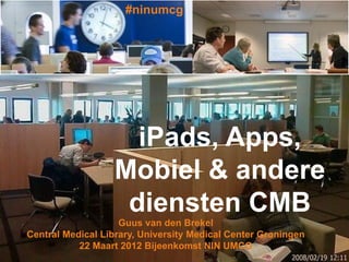 #ninumcg




                    iPads, Apps,
                  Mobiel & andere
                   diensten CMB
                    Guus van den Brekel
Central Medical Library, University Medical Center Groningen
           22 Maart 2012 Bijeenkomst NIN UMCG
 