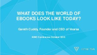 WHAT DOES THE WORLD OF
EBOOKS LOOK LIKE TODAY?
Gareth Cuddy, Founder and CEO of Vearsa
NINC Conference October 2015
 