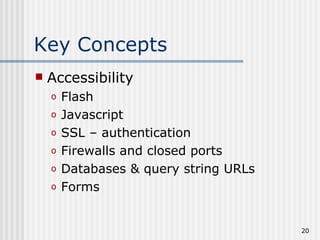 Key Concepts
   Accessibility
    o   Flash
    o   Javascript
    o   SSL – authentication
    o   Firewalls and closed ports
    o   Databases & query string URLs
    o   Forms


                                        20
 