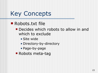 Key Concepts
   Robots.txt file
       Decides which robots to allow in and
        which to exclude
        • Site wide
        • Directory-by-directory
        • Page-by-page
       Robots meta-tag



                                               23
 