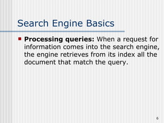 Search Engine Basics
   Processing queries: When a request for
    information comes into the search engine,
    the engine retrieves from its index all the
    document that match the query.




                                             6
 