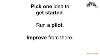#TinCanAPI
Pick one idea to
get started.
Run a pilot.
Improve from there.
 