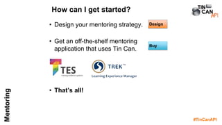 #TinCanAPI
Mentoring
• Design your mentoring strategy.
• Get an off-the-shelf mentoring
application that uses Tin Can.
• That’s all!
How can I get started?
Buy
Design
 