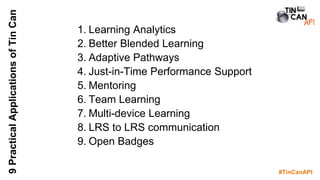 #TinCanAPI
9PracticalApplicationsofTinCan
1. Learning Analytics
2. Better Blended Learning
3. Adaptive Pathways
4. Just-in-Time Performance Support
5. Mentoring
6. Team Learning
7. Multi-device Learning
8. LRS to LRS communication
9. Open Badges
 