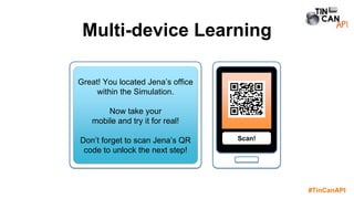 #TinCanAPI
Multi-device Learning
Scan!
Great! You located Jena’s office
within the Simulation.
Now take your
mobile and try it for real!
Don’t forget to scan Jena’s QR
code to unlock the next step!
 
