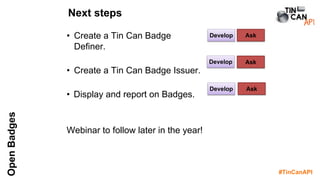 #TinCanAPI
OpenBadges
Develop Ask
Develop Ask
Next steps
• Create a Tin Can Badge
Definer.
• Create a Tin Can Badge Issuer.
• Display and report on Badges.
Webinar to follow later in the year!
Develop Ask
 
