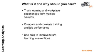 #TinCanAPI
LearningAnalytics
• Track learning and workplace
experiences from multiple
sources.
• Compare and correlate training
and job performance
• Use data to improve future
learning interventions
What is it and why should you care?
 