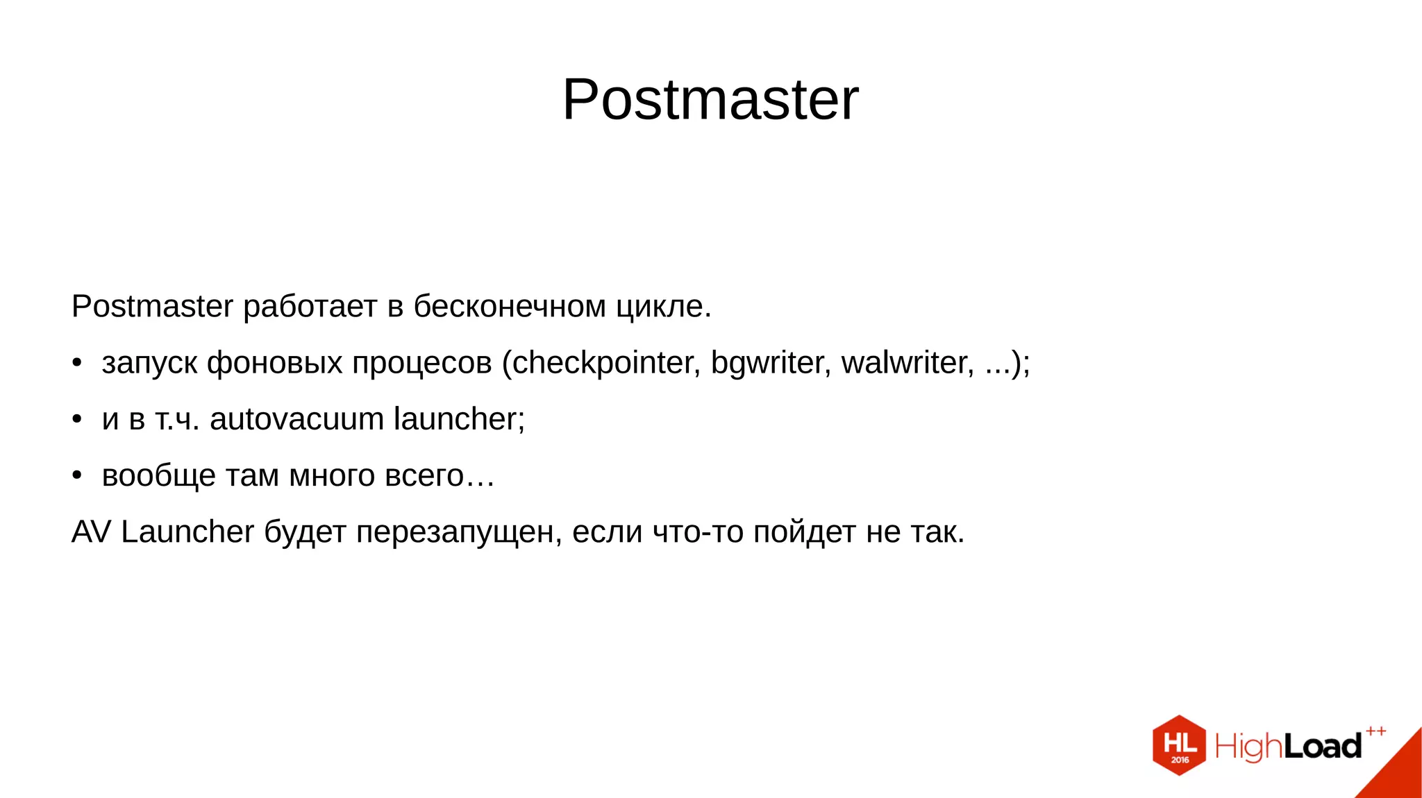 Postmaster
Postmaster работает в бесконечном цикле.
● запуск фоновых процесов (checkpointer, bgwriter, walwriter, ...);
● и в т.ч. autovacuum launcher;
● вообще там много всего…
AV Launcher будет перезапущен, если что-то пойдет не так.
 
