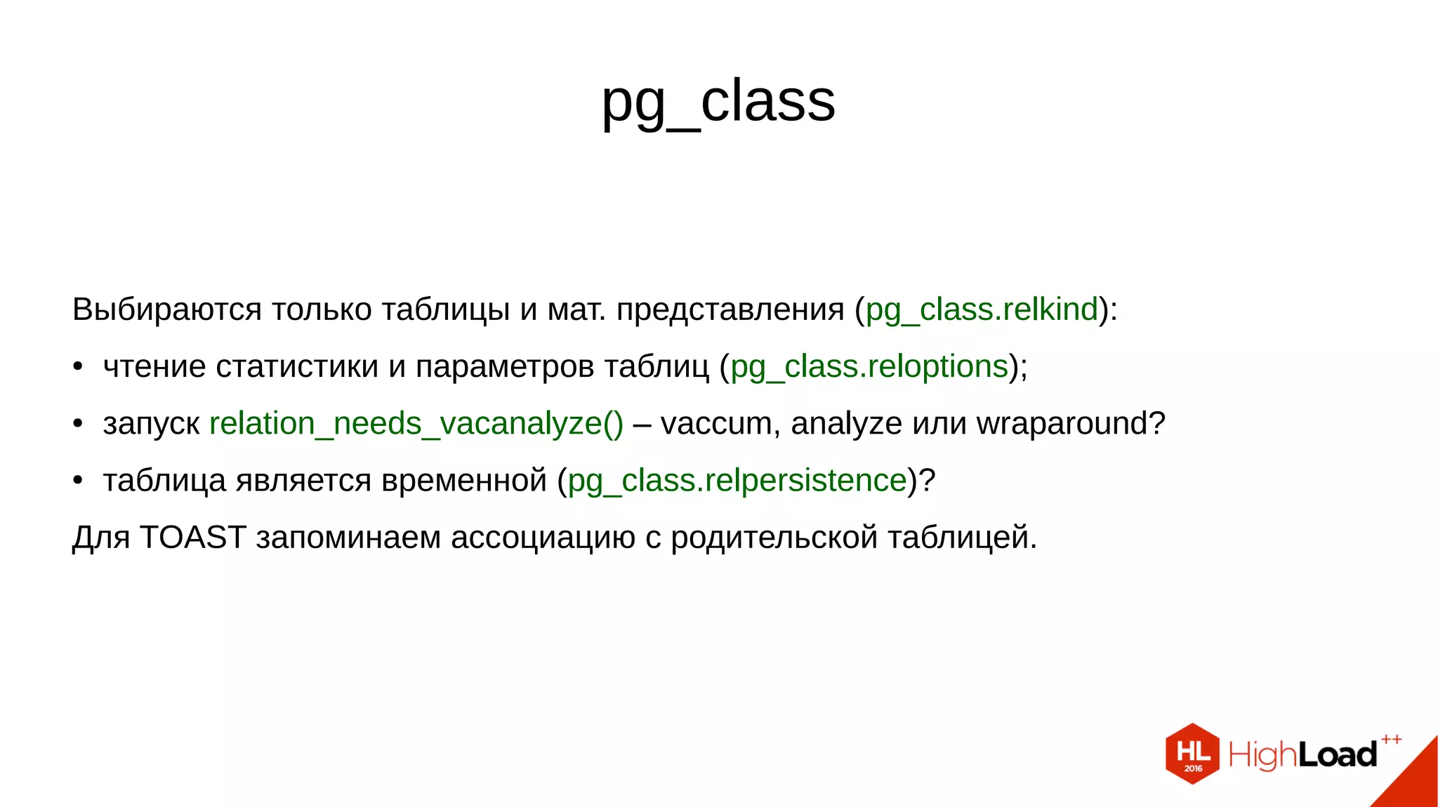 pg_class
Выбираются только таблицы и мат. представления (pg_class.relkind):
● чтение статистики и параметров таблиц (pg_class.reloptions);
● запуск relation_needs_vacanalyze() – vaccum, analyze или wraparound?
● таблица является временной (pg_class.relpersistence)?
Для TOAST запоминаем ассоциацию с родительской таблицей.
 