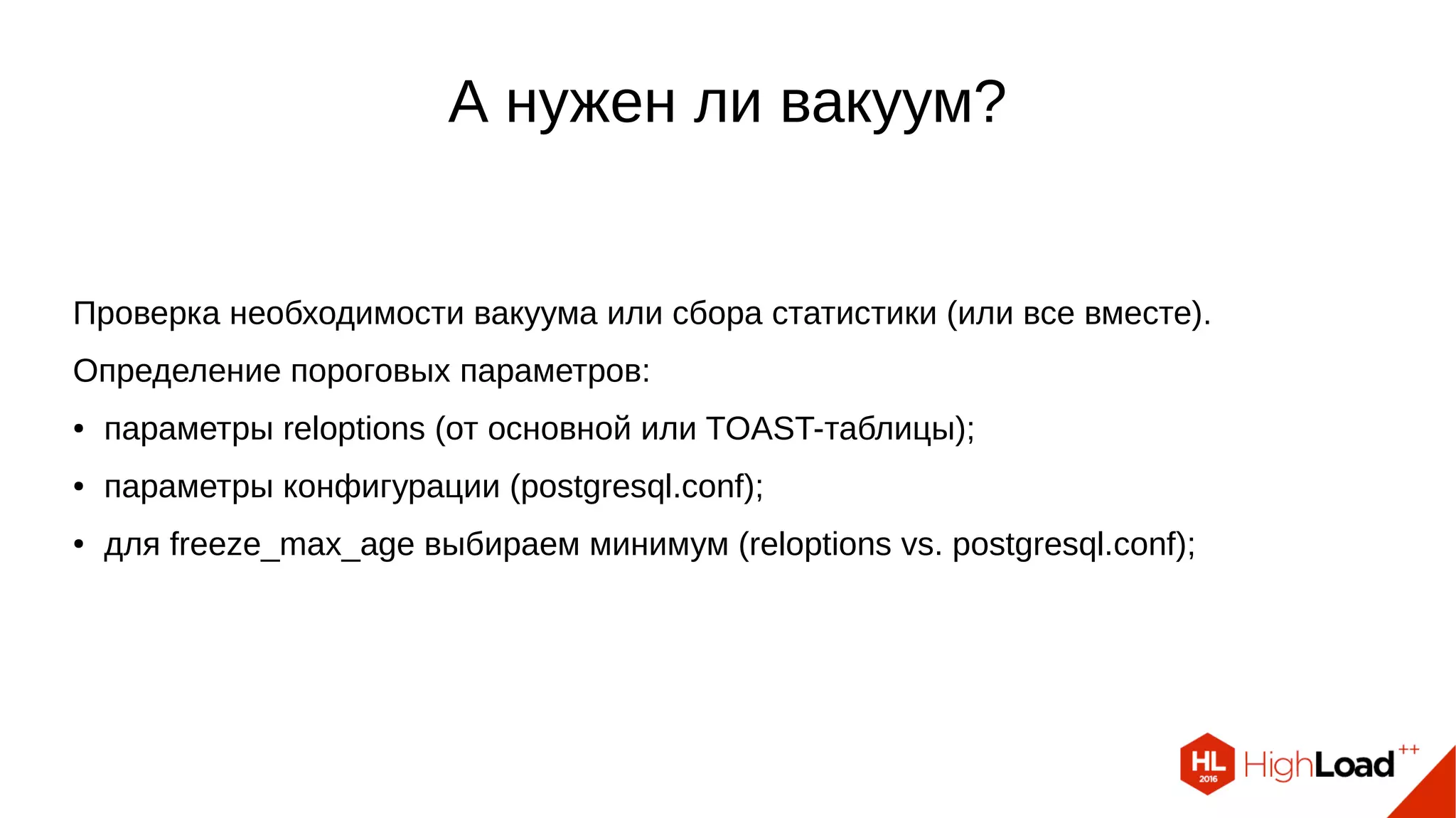 А нужен ли вакуум?
Проверка необходимости вакуума или сбора статистики (или все вместе).
Определение пороговых параметров:
● параметры reloptions (от основной или TOAST-таблицы);
● параметры конфигурации (postgresql.conf);
● для freeze_max_age выбираем минимум (reloptions vs. postgresql.conf);
 