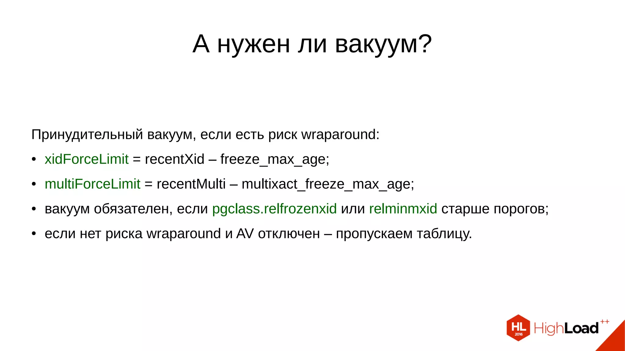 А нужен ли вакуум?
Принудительный вакуум, если есть риск wraparound:
● xidForceLimit = recentXid – freeze_max_age;
● multiForceLimit = recentMulti – multixact_freeze_max_age;
● вакуум обязателен, если pgclass.relfrozenxid или relminmxid старше порогов;
● если нет риска wraparound и AV отключен – пропускаем таблицу.
 