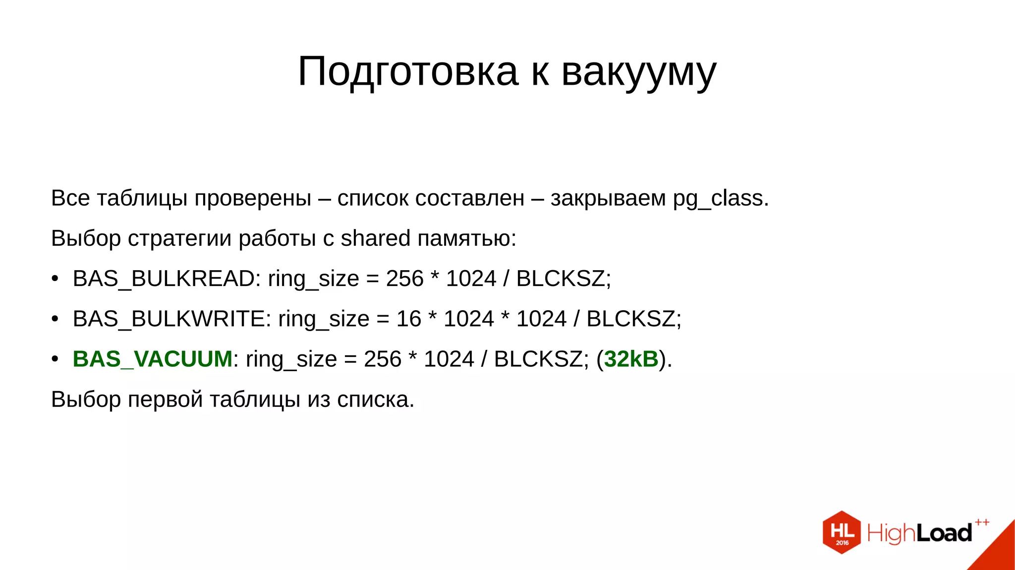 Подготовка к вакууму
Все таблицы проверены – список составлен – закрываем pg_class.
Выбор стратегии работы с shared памятью:
● BAS_BULKREAD: ring_size = 256 * 1024 / BLCKSZ;
● BAS_BULKWRITE: ring_size = 16 * 1024 * 1024 / BLCKSZ;
● BAS_VACUUM: ring_size = 256 * 1024 / BLCKSZ; (32kB).
Выбор первой таблицы из списка.
 