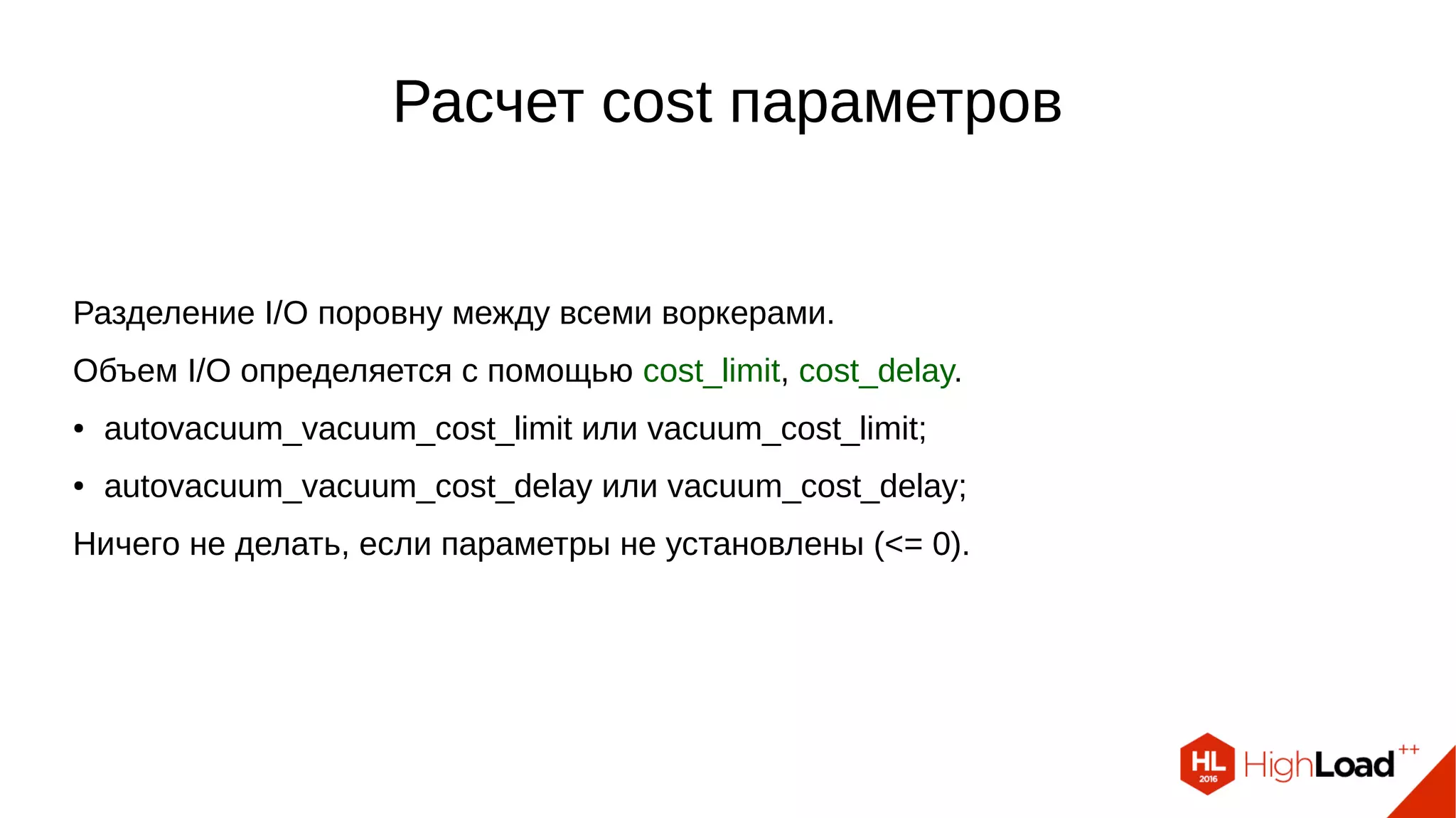 Расчет cost параметров
Разделение I/O поровну между всеми воркерами.
Объем I/O определяется с помощью cost_limit, cost_delay.
● autovacuum_vacuum_cost_limit или vacuum_cost_limit;
● autovacuum_vacuum_cost_delay или vacuum_cost_delay;
Ничего не делать, если параметры не установлены (<= 0).
 