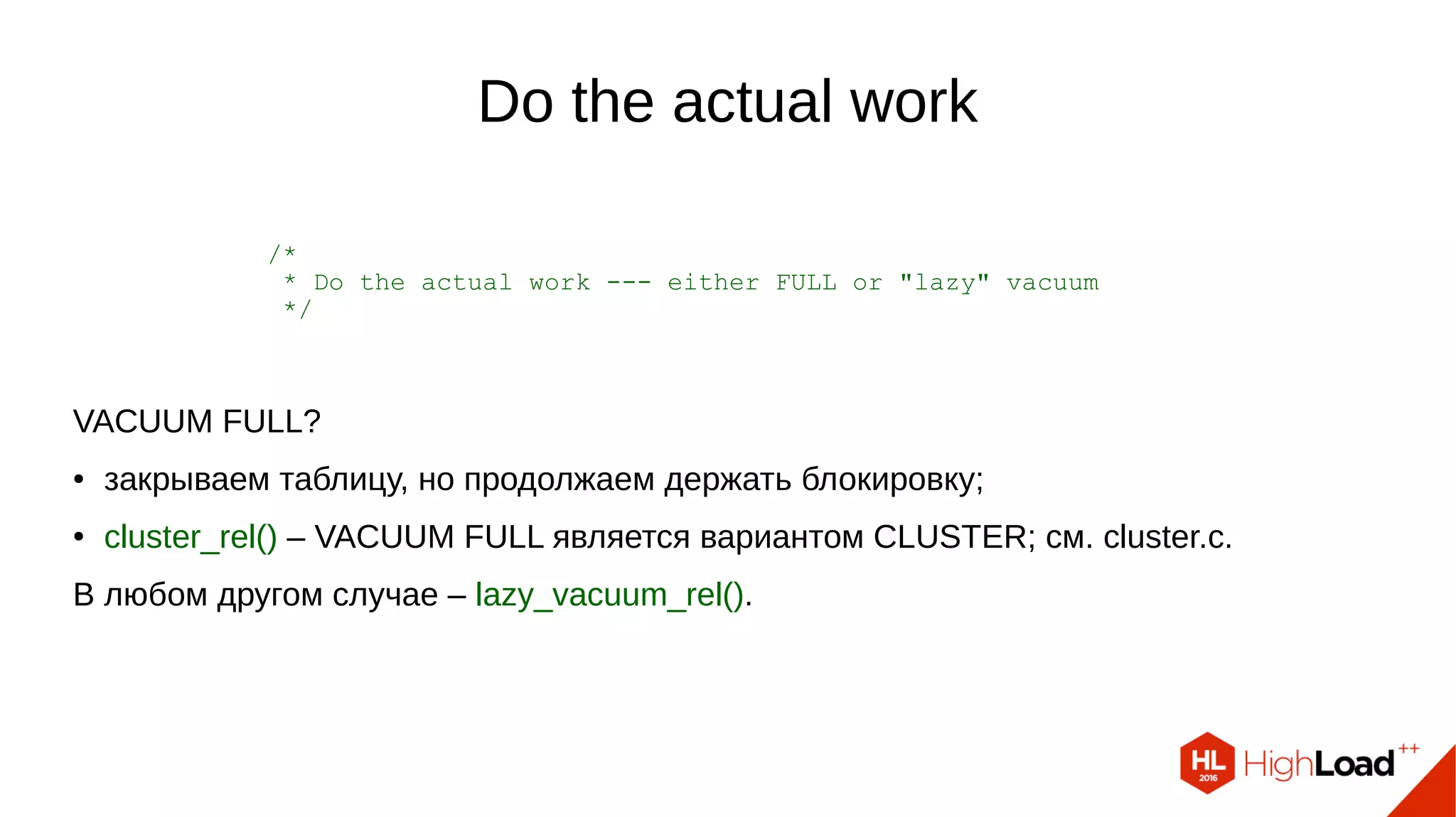 Do the actual work
/*
* Do the actual work --- either FULL or "lazy" vacuum
*/
VACUUM FULL?
● закрываем таблицу, но продолжаем держать блокировку;
● cluster_rel() – VACUUM FULL является вариантом CLUSTER; см. cluster.c.
В любом другом случае – lazy_vacuum_rel().
 