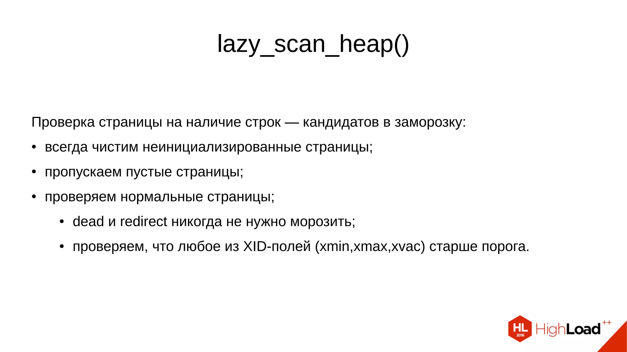 lazy_scan_heap()
Проверка страницы на наличие строк — кандидатов в заморозку:
● всегда чистим неинициализированные страницы;
● пропускаем пустые страницы;
● проверяем нормальные страницы;
● dead и redirect никогда не нужно морозить;
● проверяем, что любое из XID-полей (xmin,xmax,xvac) старше порога.
 