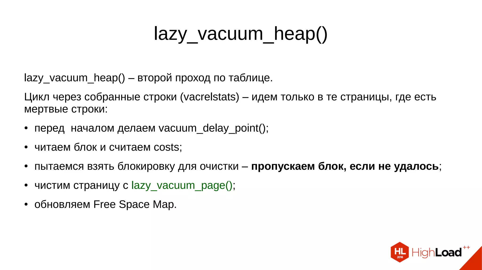 lazy_vacuum_page()
lazy_vacuum_page() – чистим dead-строки в странице, убираем фрагментацию.
Все изменения в критической секции:
● цикл по dead строкам (внутри страницы);
● отмечаем указатель ItemID как неиспользуемый (LP_UNUSED);
● убираем фрагментацию страницы;
● отмечаем страницу как грязную, пишем в WAL.
Закрываем критическую секцию.
Обновляем Visibility Map.
 