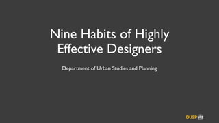 Nine Habits of Highly
Effective Designers
Department of Urban Studies and Planning
 