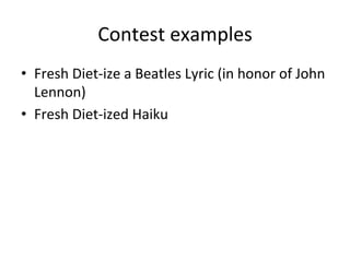 Contest	
  examples	
  
•  Fresh	
  Diet-­‐ize	
  a	
  Beatles	
  Lyric	
  (in	
  honor	
  of	
  John	
  
Lennon)	
  
•  Fresh	
  Diet-­‐ized	
  Haiku	
  
	
  

 