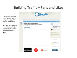 Building	
  Traﬃc	
  –	
  Fans	
  and	
  Likes	
  
Tie	
  ins	
  with	
  other	
  
sites	
  drove	
  major	
  
traﬃc	
  and	
  likes	
  
	
  
We	
  did	
  this	
  one	
  in	
  
conjunc8on	
  with	
  
a	
  freebie	
  every	
  
day.	
  

 