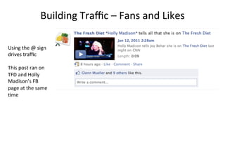 Building	
  Traﬃc	
  –	
  Fans	
  and	
  Likes	
  
Using	
  the	
  @	
  sign	
  
drives	
  traﬃc	
  
	
  
This	
  post	
  ran	
  on	
  
TFD	
  and	
  Holly	
  
Madison’s	
  FB	
  
page	
  at	
  the	
  same	
  
8me	
  

 