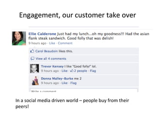 Engagement,	
  our	
  customer	
  take	
  over	
  

In	
  a	
  social	
  media	
  driven	
  world	
  –	
  people	
  buy	
  from	
  their	
  
peers!	
  

 