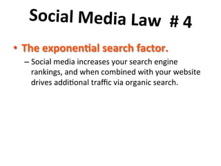 Social	
  Media	
  Law	
  	
  #	
  4	
  	
  
	
  earch	
  factor.	
  	
  
•  The	
  exponen7al	
  s
–  Social	
  media	
  increases	
  your	
  search	
  engine	
  
rankings,	
  and	
  when	
  combined	
  with	
  your	
  website	
  
drives	
  addi8onal	
  traﬃc	
  via	
  organic	
  search.	
  

 