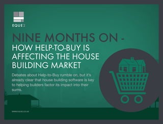 NINE MONTHS ON - 
HOW HELP-TO-BUY IS 
AFFECTING THE HOUSE 
BUILDING MARKET 
Debates about Help-to-Buy rumble on, but it’s 
already clear that house building software is key 
to helping builders factor its impact into their 
sums. 
WWW.EQUE2.CO.UK 
 