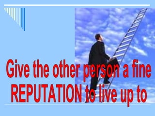 Give the other person a fine REPUTATION to live up to 