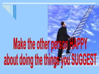 Make the other person HAPPY about doing the things you SUGGEST 