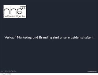 Verkauf, Marketing und Branding sind unsere Leidenschaften!




nineam die Berater Agentur                                    www.nineam.eu

Freitag, 15. Juli 2011
 