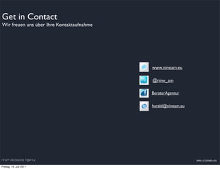 Get in Contact
Wir freuen uns über Ihre Kontaktaufnahme




                                           www.nineam.eu

                                           @nine_am

                                           BeraterAgentur


                                           harald@nineam.eu




nineam die Berater Agentur                                    www.nineam.eu

Freitag, 15. Juli 2011
 