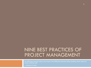 NINE BEST PRACTICES OF 
PROJECT MANAGEMENT 
1 
The difference between failure and success is the difference between doing something almost right and 
doing something right 
— Benjamin Franklin 
 