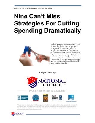 Helpful Financial Information from National Debt Relief …
Nine Can’t Miss
Strategies For Cutting
Spending Dramatically
Unless you're part of that lucky 1%,
you probably get in trouble with
your spending periodically. Or
maybe it's because you've lost your
job or there's just some other reason
why money is very tight. Whatever
the reason, if you find that you have
to drastically reduce your spending,
here are nine strategies that could
help …(Continued)
Brought To You By:
 