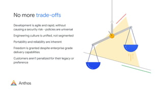 No more trade-offs
Development is agile and rapid, without
causing a security risk - policies are universal
Engineering culture is unified, not segmented
Portability and reliability are inherent
Freedom is granted despite enterprise grade
delivery capabilities
Customers aren’t penalized for their legacy or
preference
 