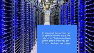 Of course, all the services run
on a physical server in the real
data center. You just don’t have
to take care of them. You can
focus on the important things.
 