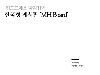 워드프레스따라잡기
한국형 게시판 ‘MH Board’
NineFactory
소셜웹팀 / 우송지
 