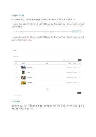 3. height 값 적용
CSS 파일을 열어, 다음 부분을 변경합니다. (height값은 원하는 값으로 별도 지정합니다.)
- kboard-thumbnail-list .kboard-list table td.kboard-list-thumbnail img { display: inline; vertical-
align: middle;}
- kboard-thumbnail-list .kboard-list table td.kboard-list-thumbnail img { display: inline; vertical-
align: middle; height: 50px; }
4. 수정화면
정상적으로 style.css가 수정되었다면 화면을 새로고침하여 위와 같이 썸네일 이미지의 height 값이 변
경된 것을 확인할 수 있습니다.
 