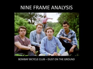NINE FRAME ANALYSIS




BOMBAY BICYCLE CLUB – DUST ON THE GROUND
 