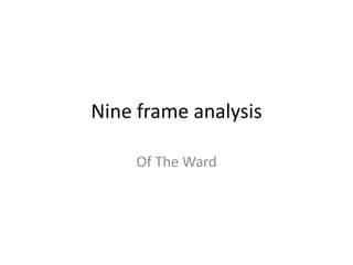 Nine frame analysis

     Of The Ward
 