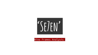 ‘Se7en’
Nine Frames Analysis
 